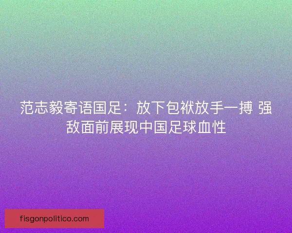 范志毅寄语国足：放下包袱放手一搏 强敌面前展现中国足球血性