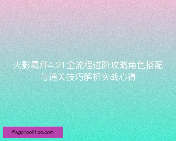 火影羁绊4.21全流程进阶攻略角色搭配与通关技巧解析实战心得