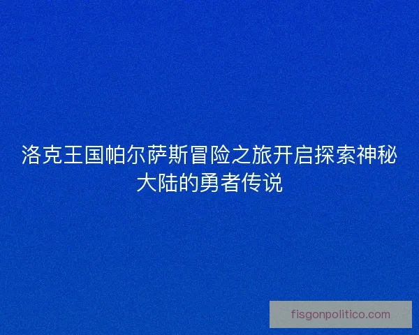洛克王国帕尔萨斯冒险之旅开启探索神秘大陆的勇者传说