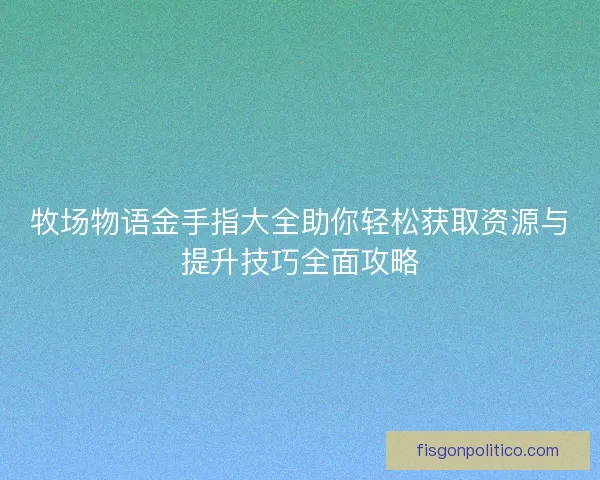 牧场物语金手指大全助你轻松获取资源与提升技巧全面攻略