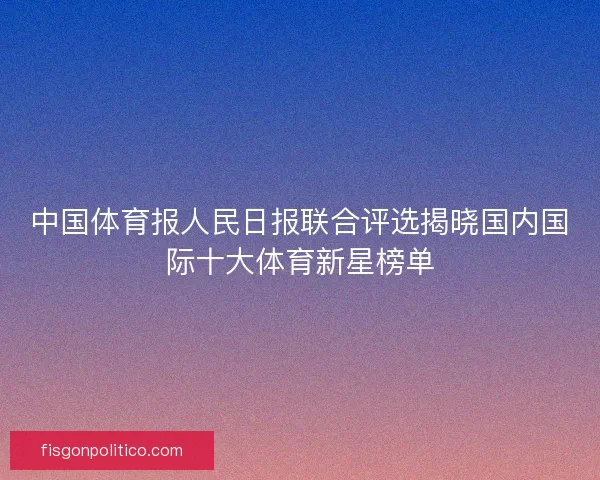 中国体育报人民日报联合评选揭晓国内国际十大体育新星榜单