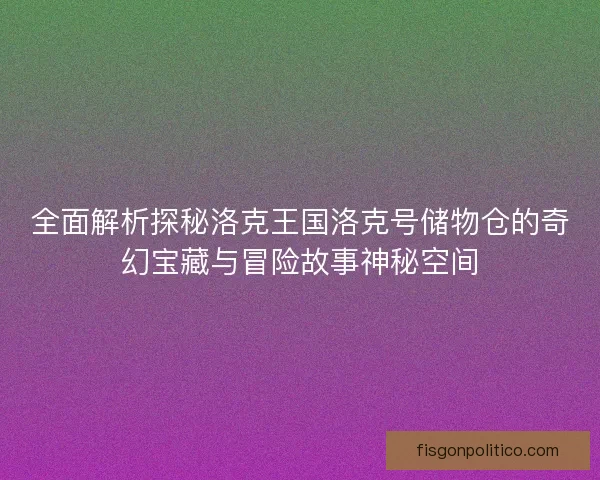 全面解析探秘洛克王国洛克号储物仓的奇幻宝藏与冒险故事神秘空间