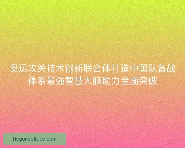奥运攻关技术创新联合体打造中国队备战体系最强智慧大脑助力全面突破