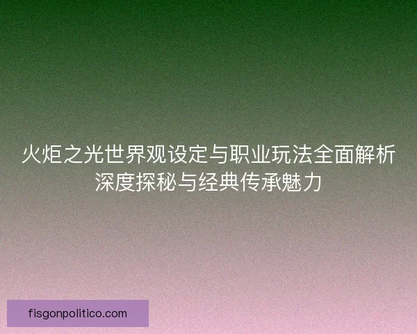 火炬之光世界观设定与职业玩法全面解析深度探秘与经典传承魅力