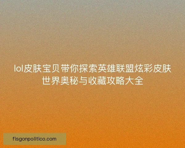 lol皮肤宝贝带你探索英雄联盟炫彩皮肤世界奥秘与收藏攻略大全