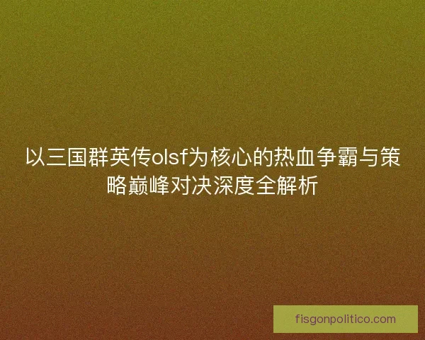以三国群英传olsf为核心的热血争霸与策略巅峰对决深度全解析