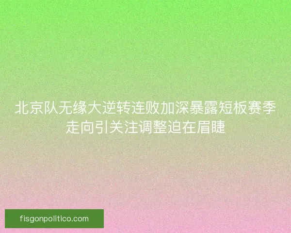 北京队无缘大逆转连败加深暴露短板赛季走向引关注调整迫在眉睫