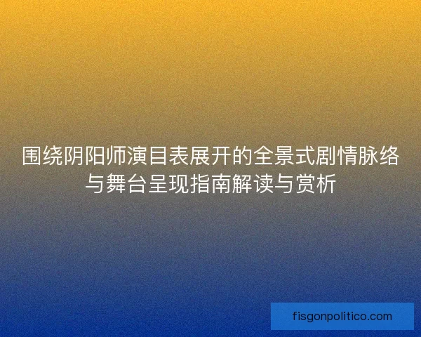 围绕阴阳师演目表展开的全景式剧情脉络与舞台呈现指南解读与赏析
