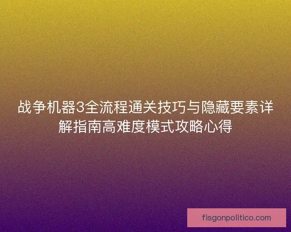 战争机器3全流程通关技巧与隐藏要素详解指南高难度模式攻略心得