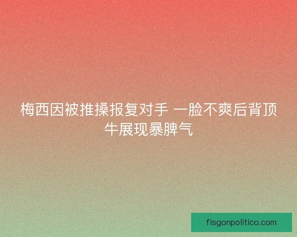 梅西因被推搡报复对手 一脸不爽后背顶牛展现暴脾气