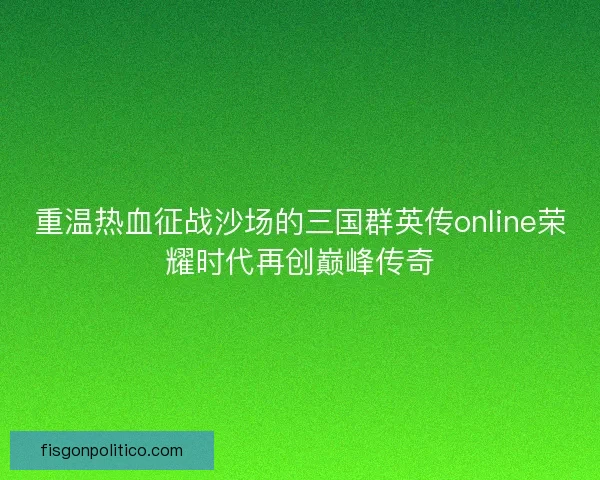 重温热血征战沙场的三国群英传online荣耀时代再创巅峰传奇