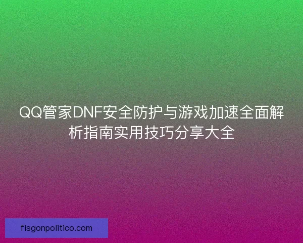 QQ管家DNF安全防护与游戏加速全面解析指南实用技巧分享大全