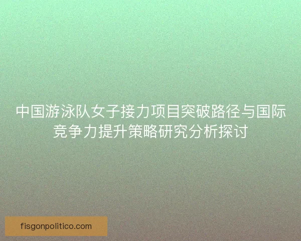 中国游泳队女子接力项目突破路径与国际竞争力提升策略研究分析探讨