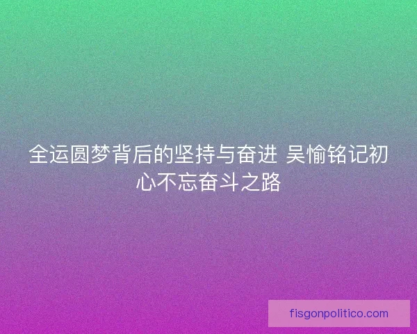 全运圆梦背后的坚持与奋进 吴愉铭记初心不忘奋斗之路