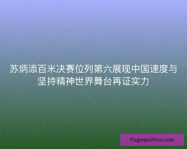 苏炳添百米决赛位列第六展现中国速度与坚持精神世界舞台再证实力