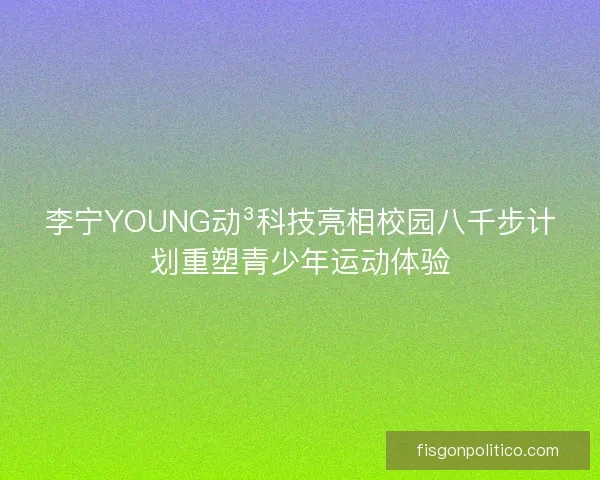 李宁YOUNG动³科技亮相校园八千步计划重塑青少年运动体验