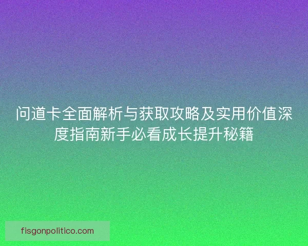 问道卡全面解析与获取攻略及实用价值深度指南新手必看成长提升秘籍