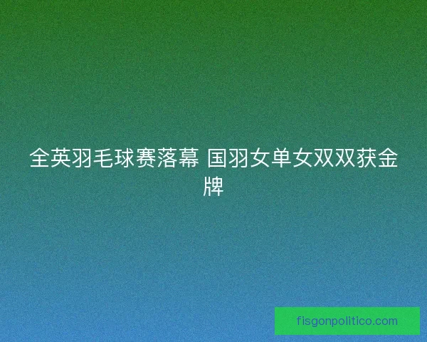 全英羽毛球赛落幕 国羽女单女双双获金牌