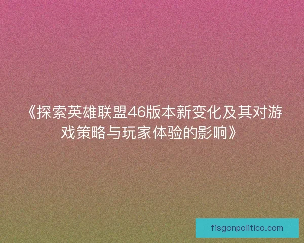 《探索英雄联盟46版本新变化及其对游戏策略与玩家体验的影响》