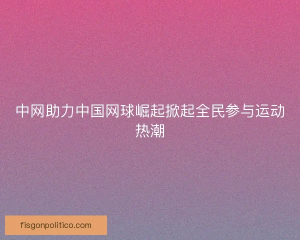 中网助力中国网球崛起掀起全民参与运动热潮