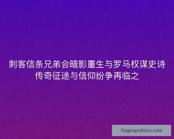 刺客信条兄弟会暗影重生与罗马权谋史诗传奇征途与信仰纷争再临之