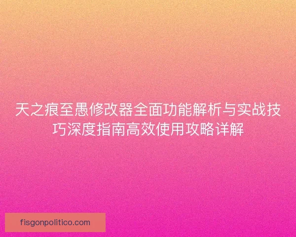 天之痕至愚修改器全面功能解析与实战技巧深度指南高效使用攻略详解