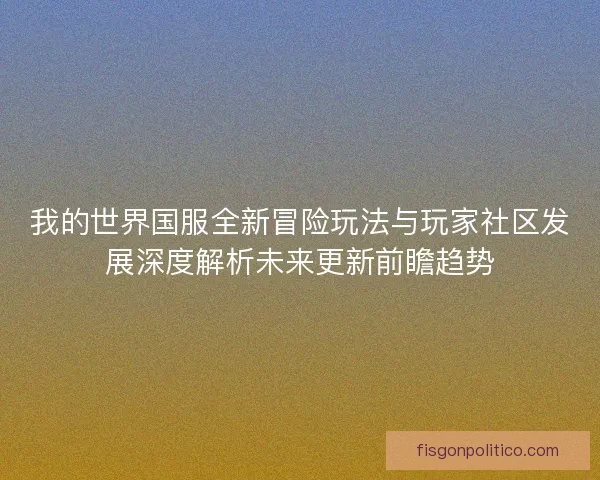 我的世界国服全新冒险玩法与玩家社区发展深度解析未来更新前瞻趋势
