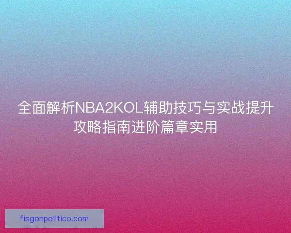 全面解析NBA2KOL辅助技巧与实战提升攻略指南进阶篇章实用